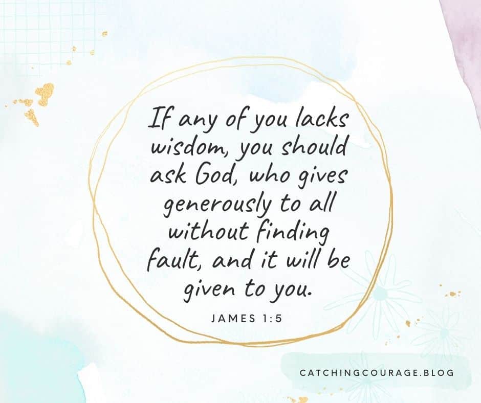 If any of you lacks wisdom, you should ask God, who gives generously to all without finding fault, and it will be given to you. James 1:5
