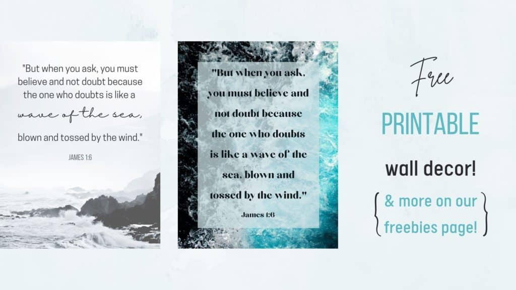 "But when you ask, you must believe and not doubt because the one who doubts is like a wave of the sea, blow and tossed by the wind." James 1:6 Find the printable on our freebies page! Link in caption.